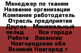 Менеджер по тканям › Название организации ­ Компания-работодатель › Отрасль предприятия ­ Другое › Минимальный оклад ­ 1 - Все города Работа » Вакансии   . Новгородская обл.,Великий Новгород г.